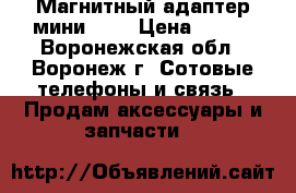 Магнитный адаптер мини USB › Цена ­ 500 - Воронежская обл., Воронеж г. Сотовые телефоны и связь » Продам аксессуары и запчасти   